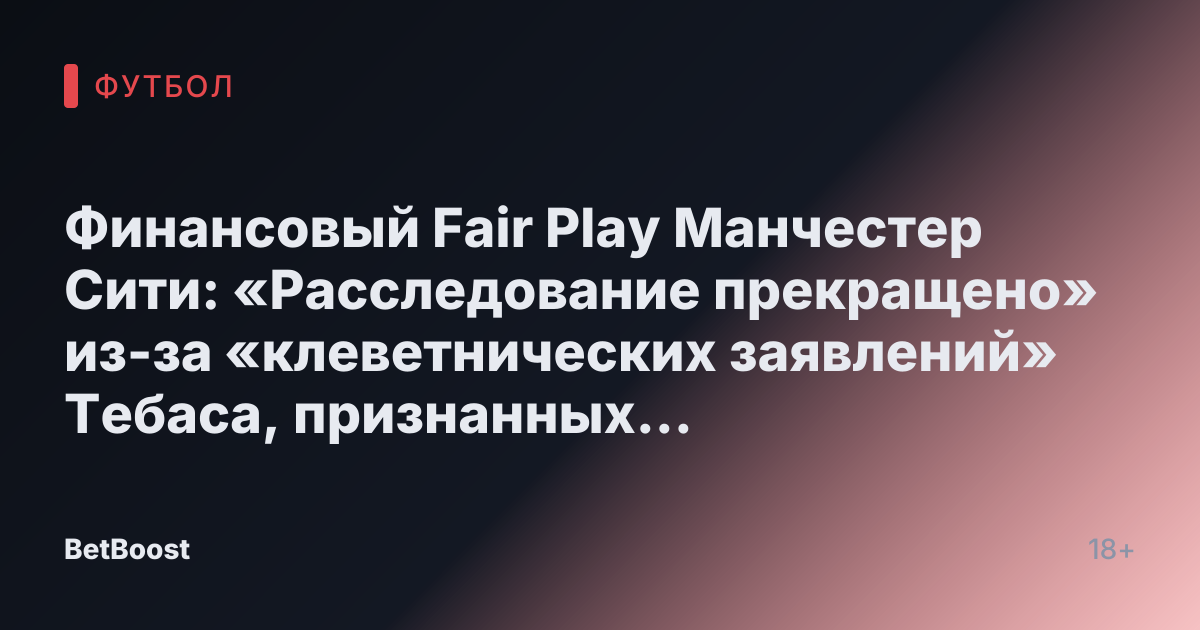 Финансовый Fair Play Манчестер Сити: «Расследование прекращено» из-за «клеветнических заявлений» Тебаса, признанных «абсурдными»