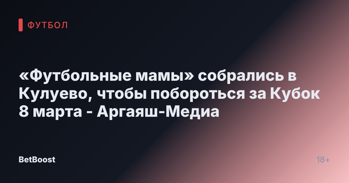 «Футбольные мамы» собрались в Кулуево, чтобы побороться за Кубок 8 марта - Аргаяш-Медиа