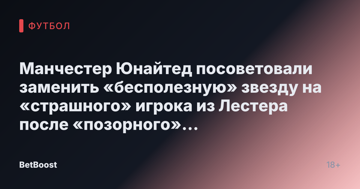 Манчестер Юнайтед посоветовали заменить «бесполезную» звезду на «страшного» игрока из Лестера после «позорного» трансферного решения.