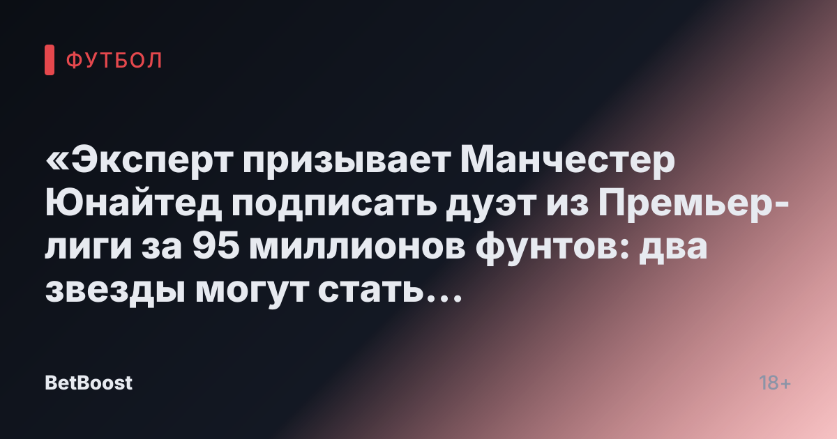 «Эксперт призывает Манчестер Юнайтед подписать дуэт из Премьер-лиги за 95 миллионов фунтов: два звезды могут стать героями на Олд Траффорд»