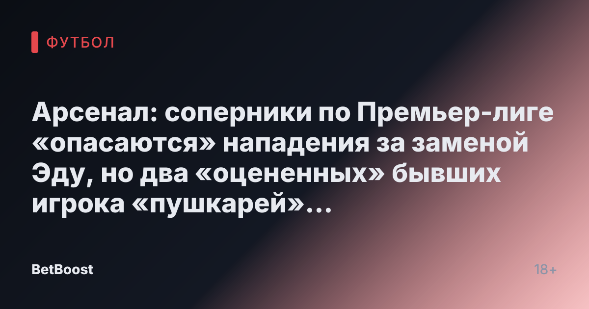 Арсенал: соперники по Премьер-лиге «опасаются» нападения за заменой Эду, но два «оцененных» бывших игрока «пушкарей» выделяются больше всего