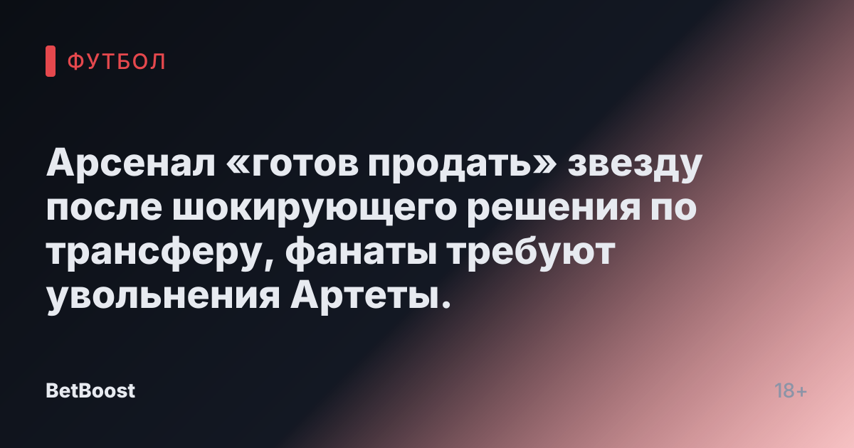 Арсенал «готов продать» звезду после шокирующего решения по трансферу, фанаты требуют увольнения Артеты.