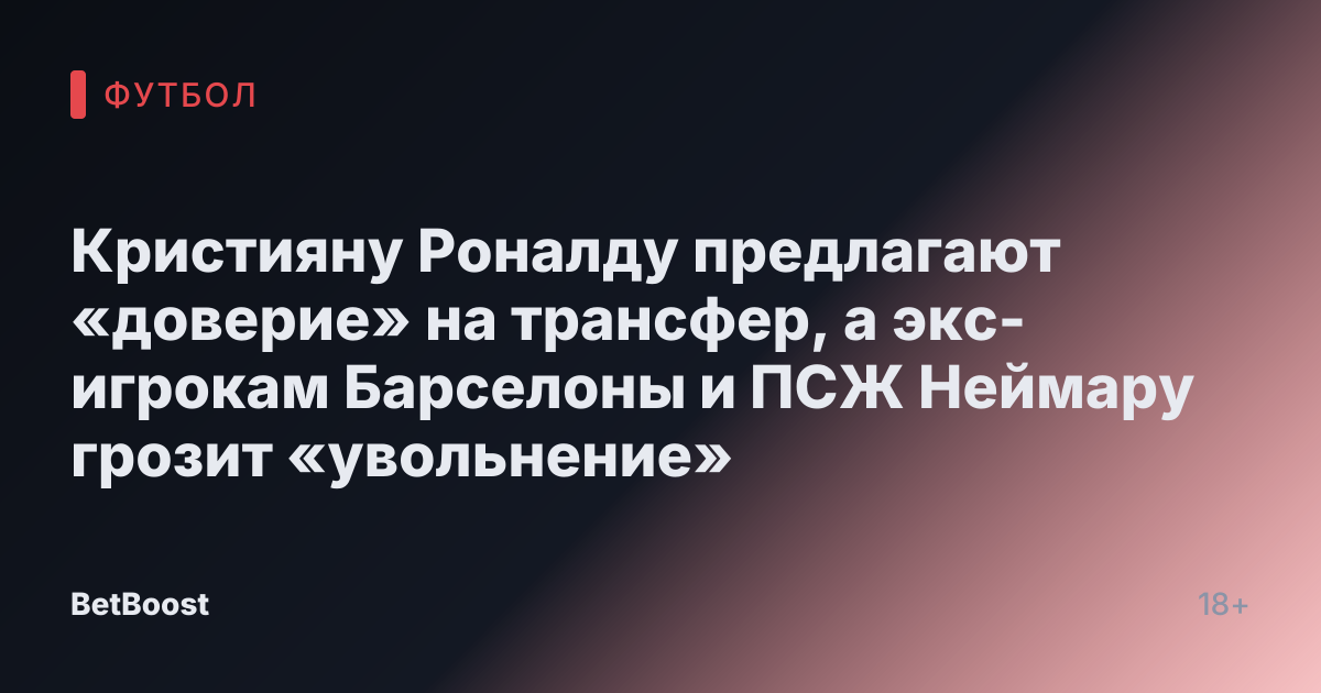 Кристияну Роналду предлагают «доверие» на трансфер, а экс-игрокам Барселоны и ПСЖ Неймару грозит «увольнение»