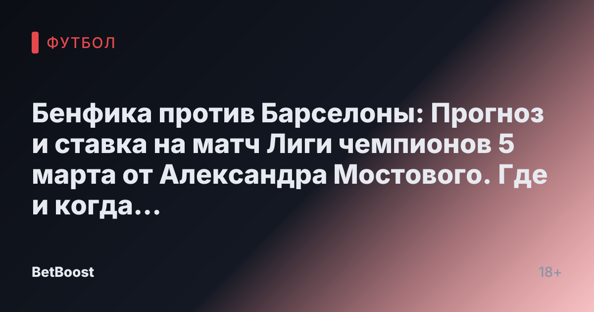 Бенфика против Барселоны: Прогноз и ставка на матч Лиги чемпионов 5 марта от Александра Мостового. Где и когда смотреть, результаты и прогнозируемый счет.