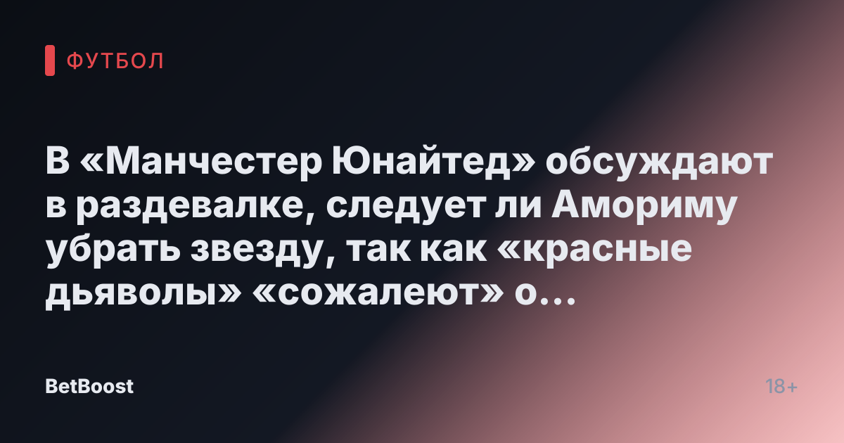 В «Манчестер Юнайтед» обсуждают в раздевалке, следует ли Амориму убрать звезду, так как «красные дьяволы» «сожалеют» о трансфере