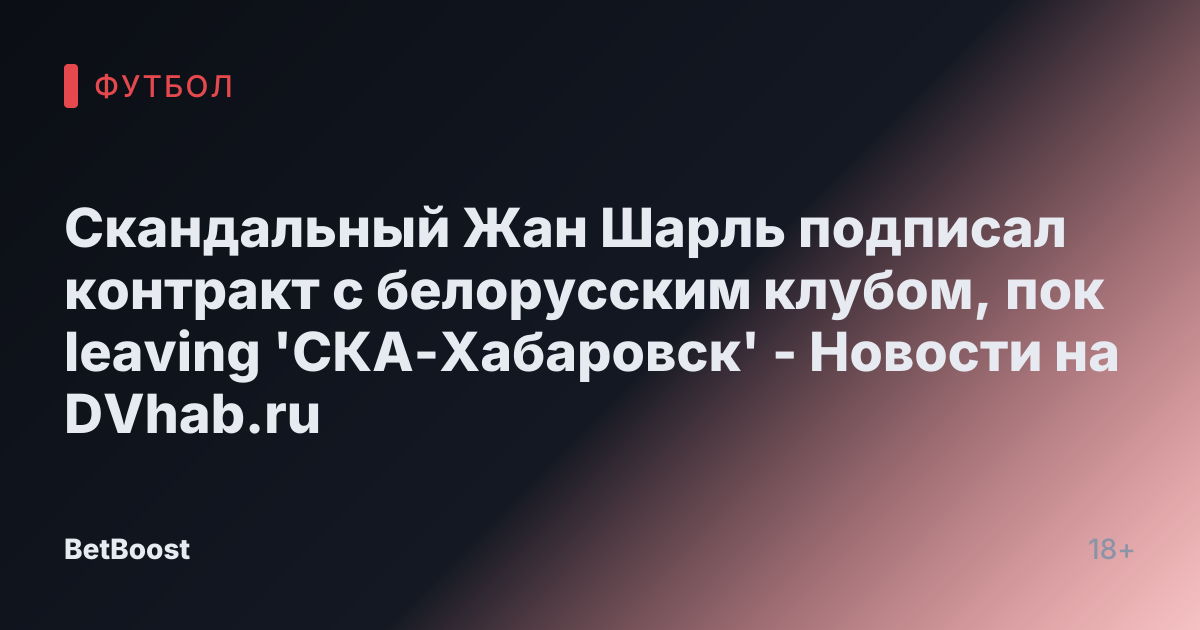 Скандальный Жан Шарль подписал контракт с белорусским клубом, пок leaving 'СКА-Хабаровск' - Новости на DVhab.ru