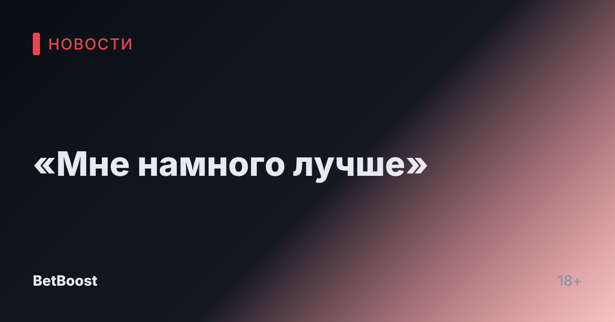 «Мне намного лучше»