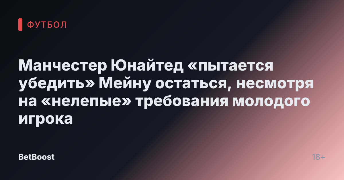 Манчестер Юнайтед «пытается убедить» Мейну остаться, несмотря на «нелепые» требования молодого игрока