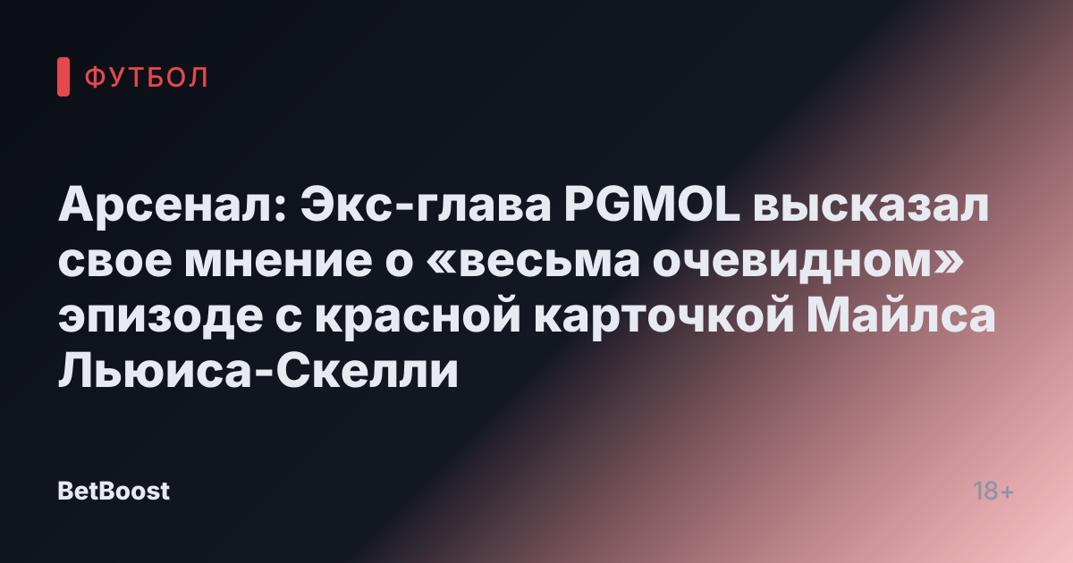 Арсенал: Экс-глава PGMOL высказал свое мнение о «весьма очевидном» эпизоде с красной карточкой Майлса Льюиса-Скелли