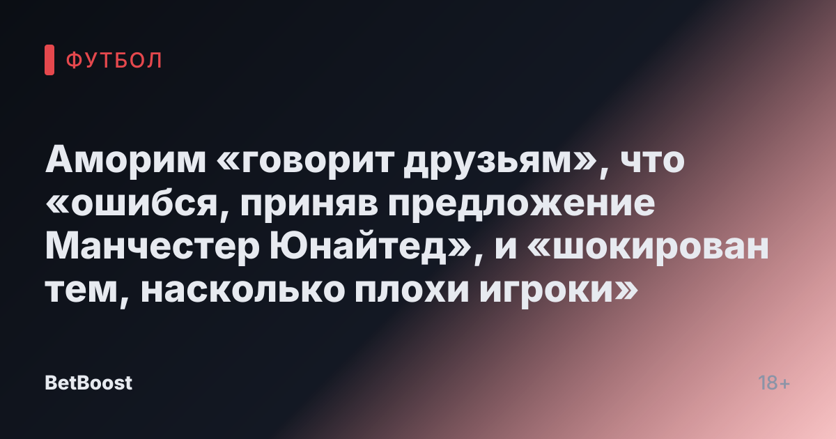 Аморим «говорит друзьям», что «ошибся, приняв предложение Манчестер Юнайтед», и «шокирован тем, насколько плохи игроки»