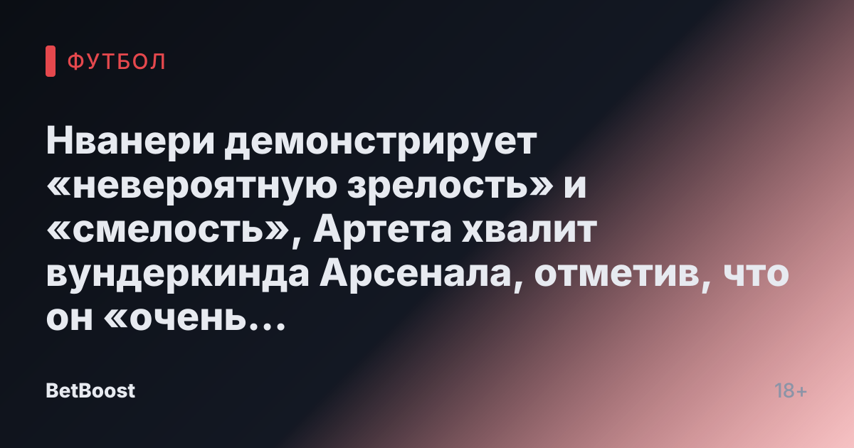 Нванери демонстрирует «невероятную зрелость» и «смелость», Артета хвалит вундеркинда Арсенала, отметив, что он «очень счастлив»