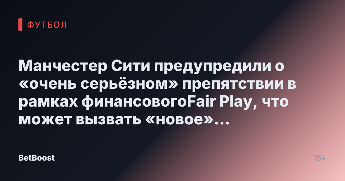 Манчестер Сити предупредили о «очень серьёзном» препятствии в рамках финансовогоFair Play, что может вызвать «новое» дело на фоне «завершённого расследования»