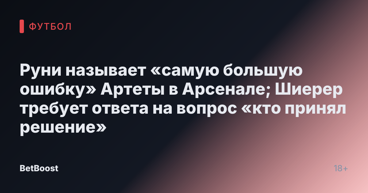 Руни называет «самую большую ошибку» Артеты в Арсенале; Шиерер требует ответа на вопрос «кто принял решение»