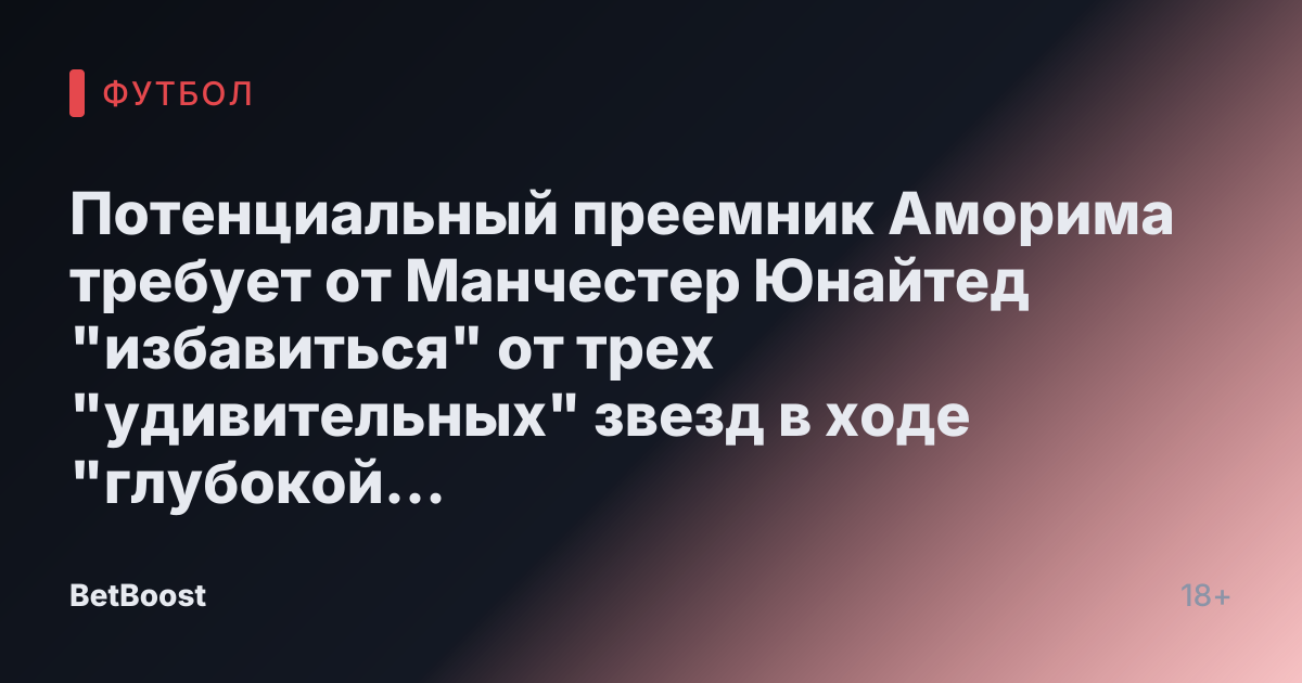 Потенциальный преемник Аморима требует от Манчестер Юнайтед "избавиться" от трех "удивительных" звезд в ходе "глубокой уборки"
