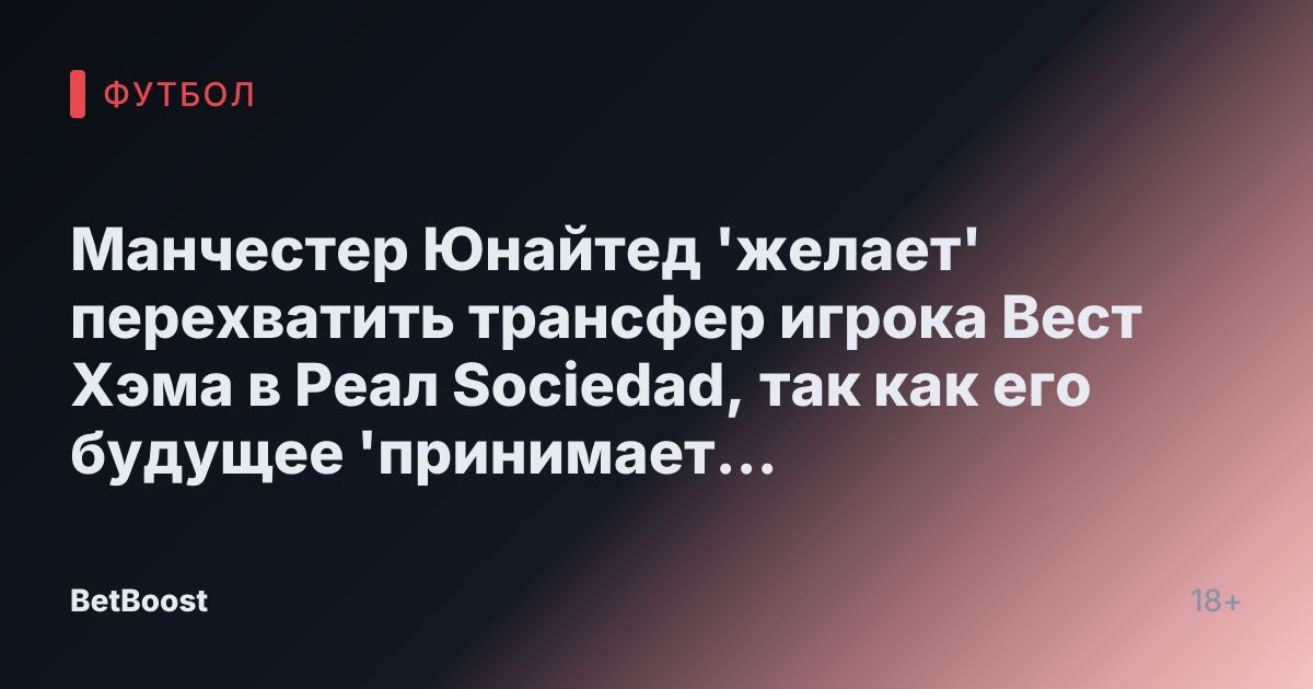Манчестер Юнайтед 'желает' перехватить трансфер игрока Вест Хэма в Реал Sociedad, так как его будущее 'принимает другой поворот'