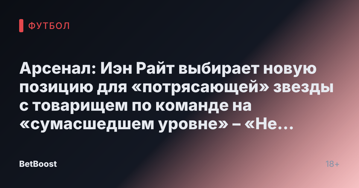 Арсенал: Иэн Райт выбирает новую позицию для «потрясающей» звезды с товарищем по команде на «сумасшедшем уровне» – «Не могу дождаться»