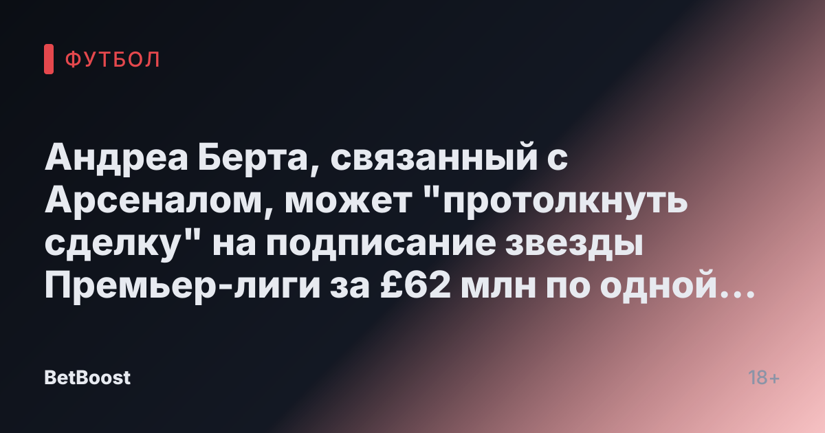 Андреа Берта, связанный с Арсеналом, может "протолкнуть сделку" на подписание звезды Премьер-лиги за £62 млн по одной причине