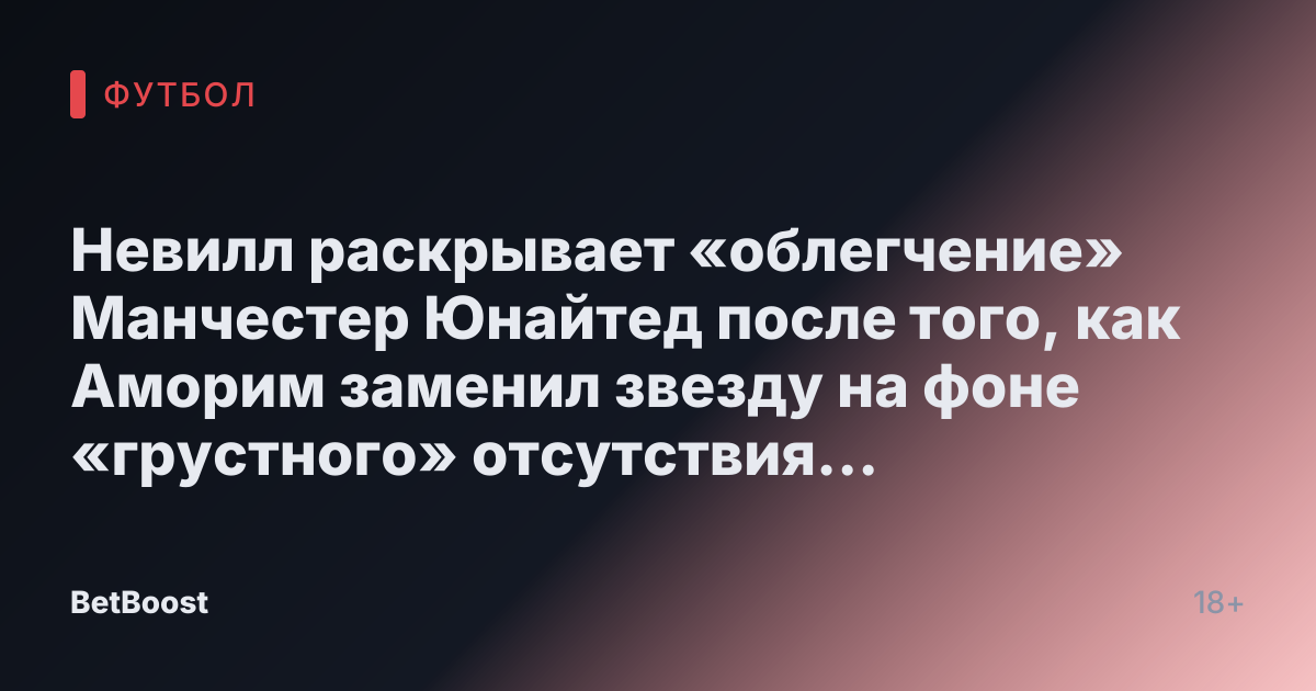 Невилл раскрывает «облегчение» Манчестер Юнайтед после того, как Аморим заменил звезду на фоне «грустного» отсутствия «плана»
