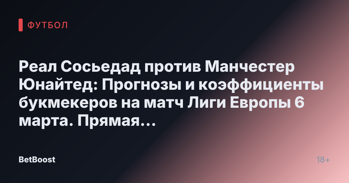 Реал Сосьедад против Манчестер Юнайтед: Прогнозы и коэффициенты букмекеров на матч Лиги Европы 6 марта. Прямая трансляция, время просмотра и вероятный исход