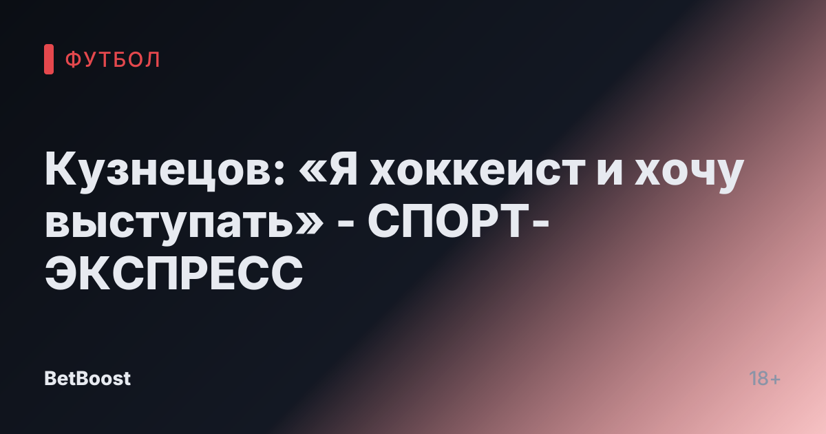 Кузнецов: «Я хоккеист и хочу выступать» - СПОРТ-ЭКСПРЕСС