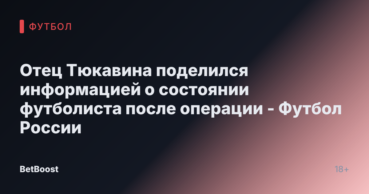 Отец Тюкавина поделился информацией о состоянии футболиста после операции - Футбол России