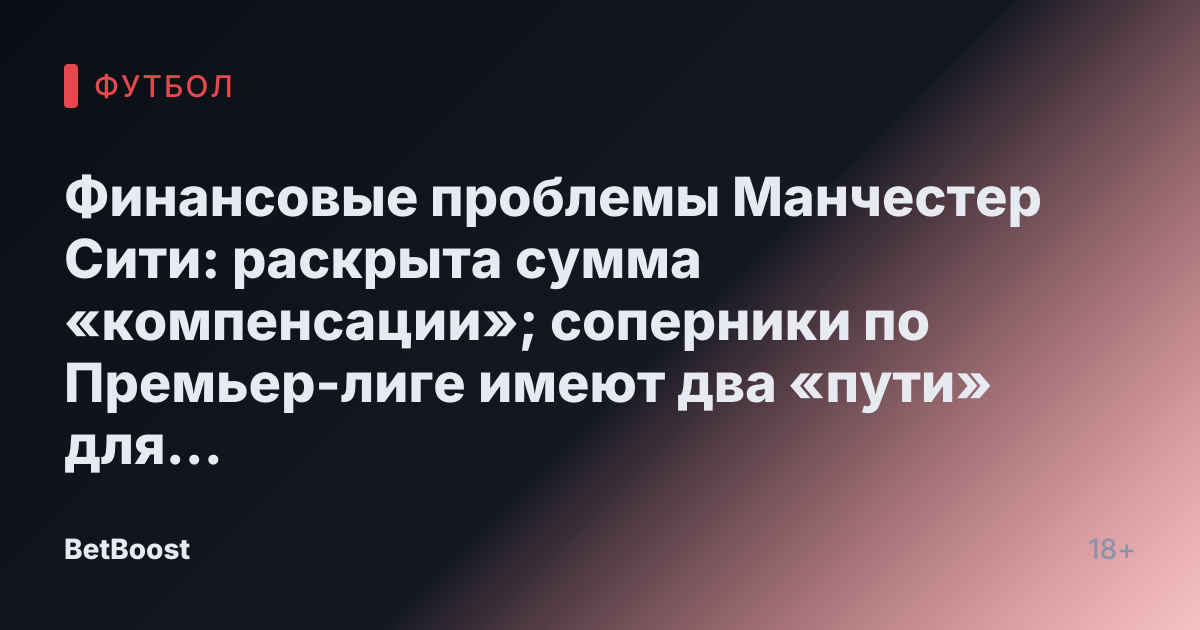 Финансовые проблемы Манчестер Сити: раскрыта сумма «компенсации»; соперники по Премьер-лиге имеют два «пути» для «поиска» убытков.