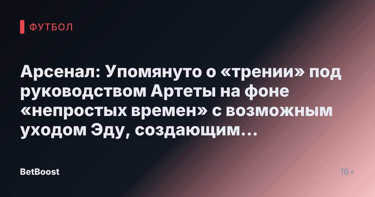 Арсенал: Упомянуто о «трении» под руководством Артеты на фоне «непростых времен» с возможным уходом Эду, создающим одну «проблему»