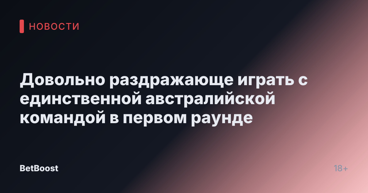 Довольно раздражающе играть с единственной австралийской командой в первом раунде