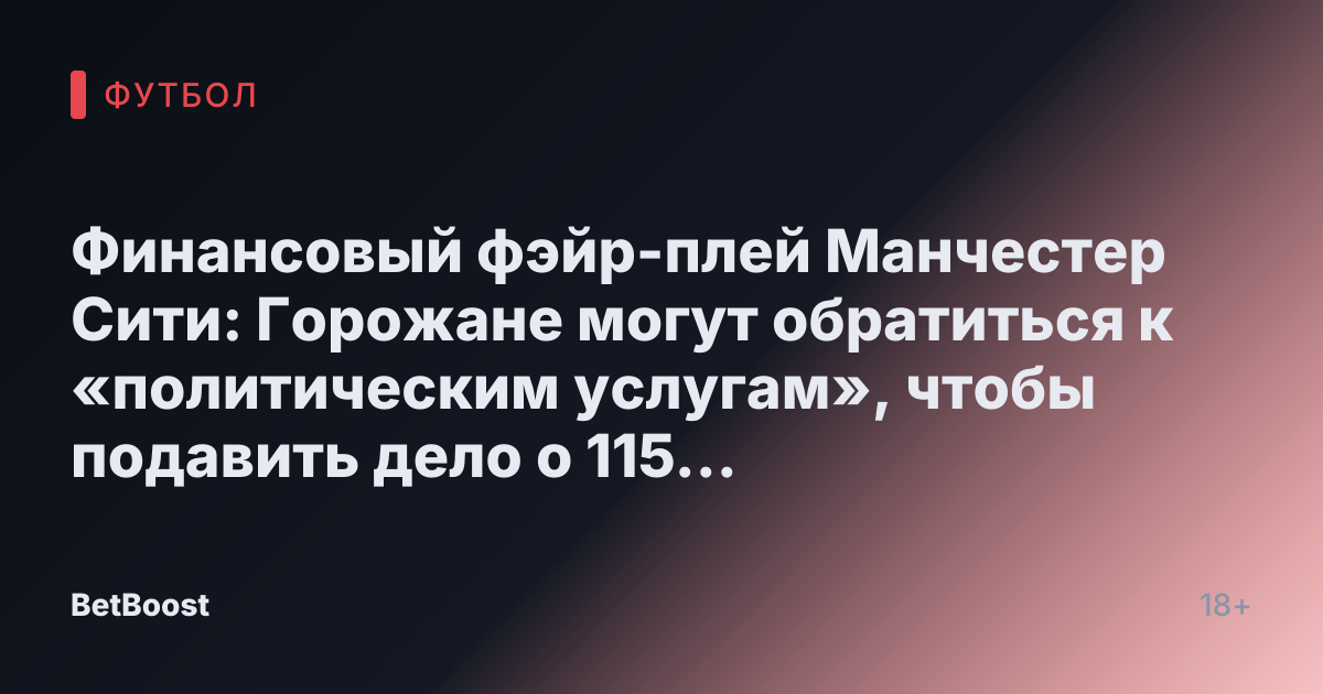 Финансовый фэйр-плей Манчестер Сити: Горожане могут обратиться к «политическим услугам», чтобы подавить дело о 115 обвинениях