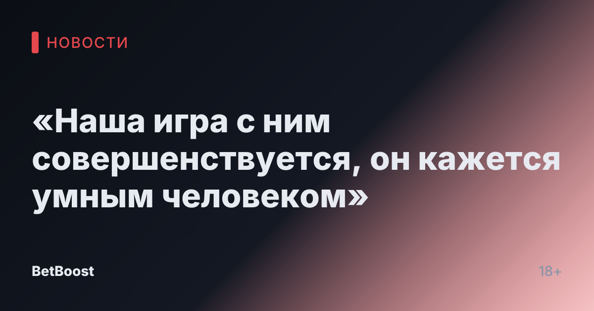 «Наша игра с ним совершенствуется, он кажется умным человеком»