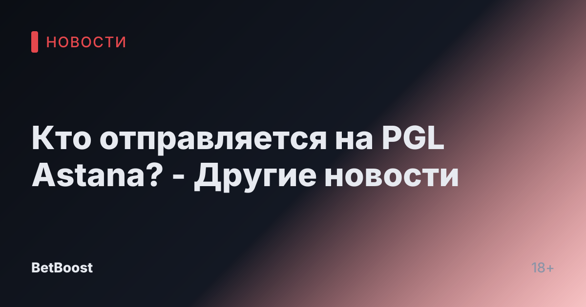 Кто отправляется на PGL Astana? - Другие новости