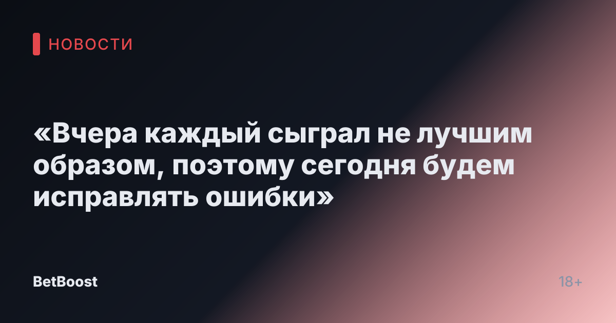«Вчера каждый сыграл не лучшим образом, поэтому сегодня будем исправлять ошибки»
