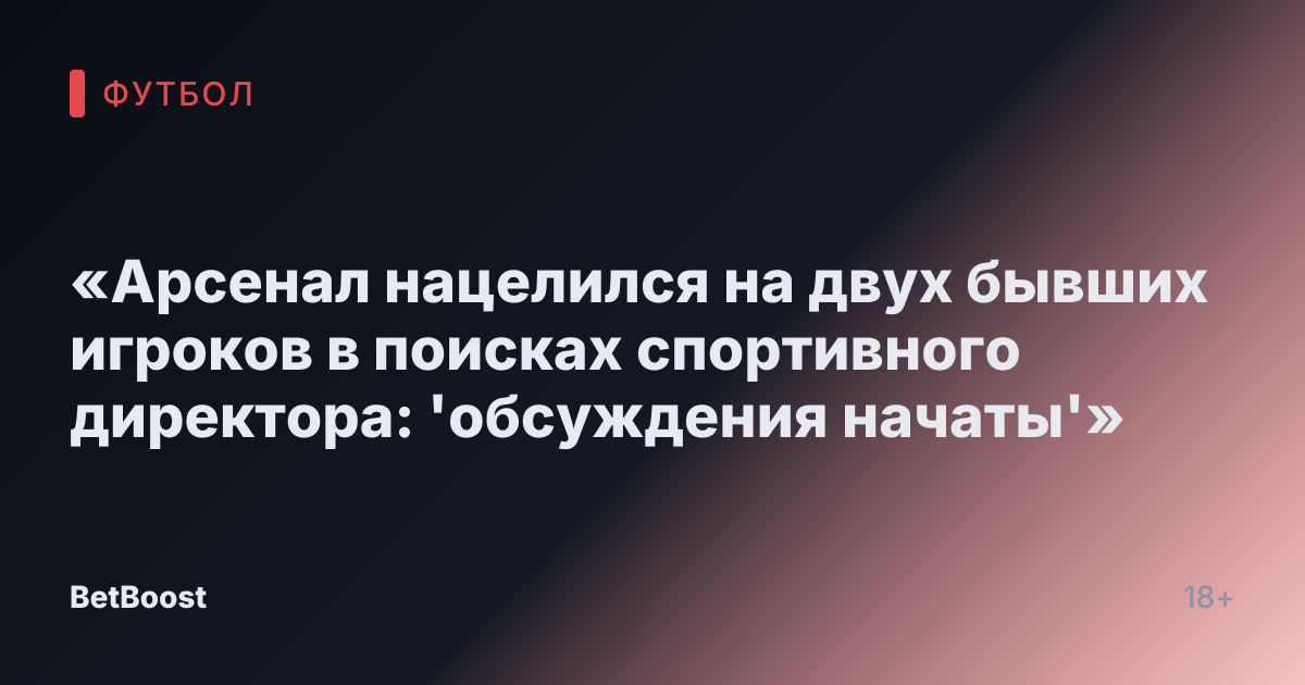 «Арсенал нацелился на двух бывших игроков в поисках спортивного директора: 'обсуждения начаты'»