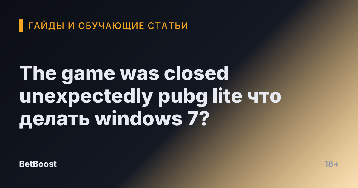 The game was closed unexpectedly pubg lite что делать windows 7?