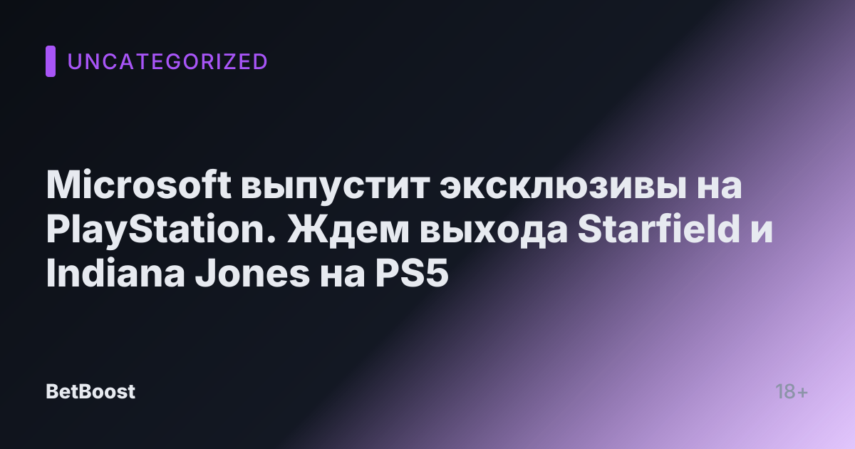 Microsoft выпустит эксклюзивы на PlayStation. Ждем выхода Starfield и Indiana Jones на PS5