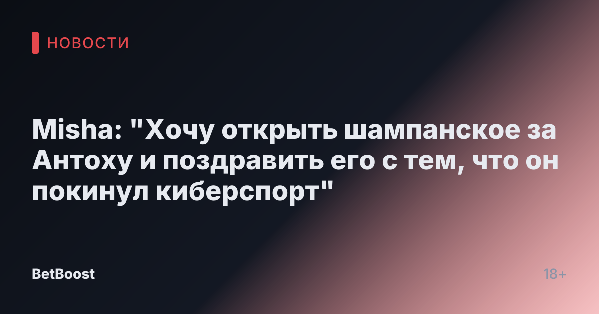 Misha: "Хочу открыть шампанское за Антоху и поздравить его с тем, что он покинул киберспорт"