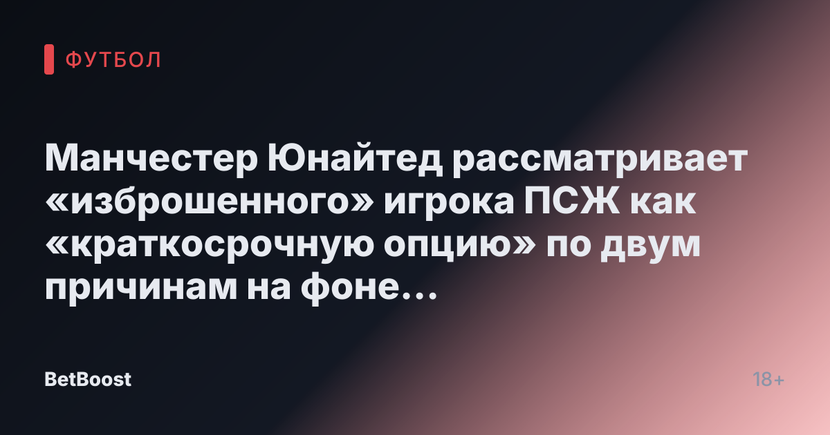 Манчестер Юнайтед рассматривает «изброшенного» игрока ПСЖ как «краткосрочную опцию» по двум причинам на фоне трансферного удара в £37.5 млн