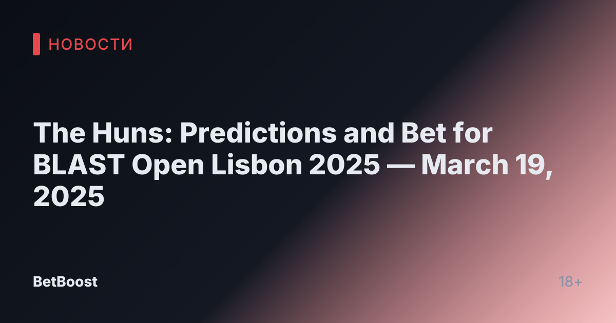 The Huns: Predictions and Bet for BLAST Open Lisbon 2025 — March 19, 2025