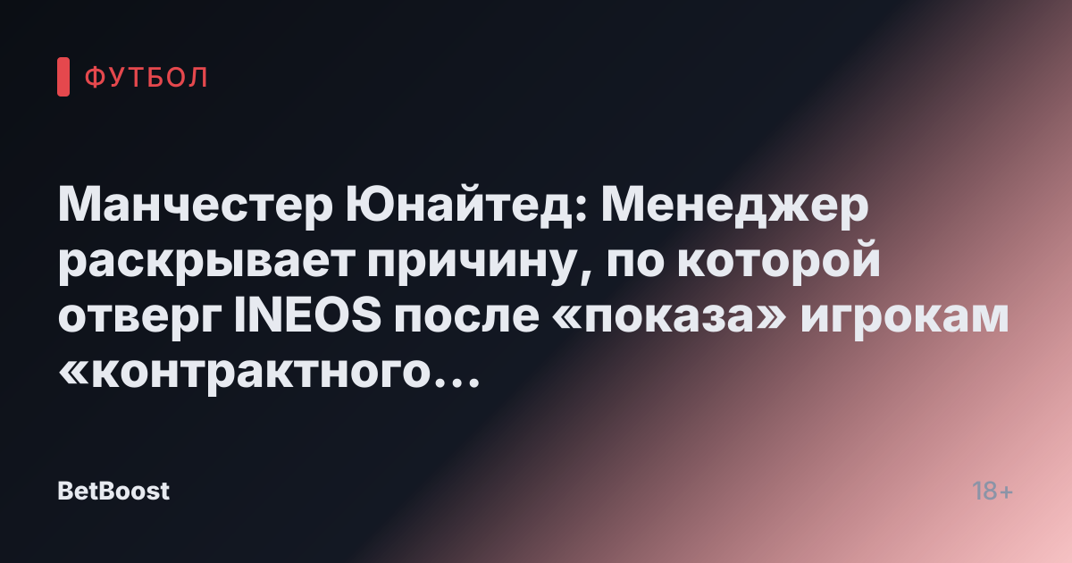 Манчестер Юнайтед: Менеджер раскрывает причину, по которой отверг INEOS после «показа» игрокам «контрактного предложения»