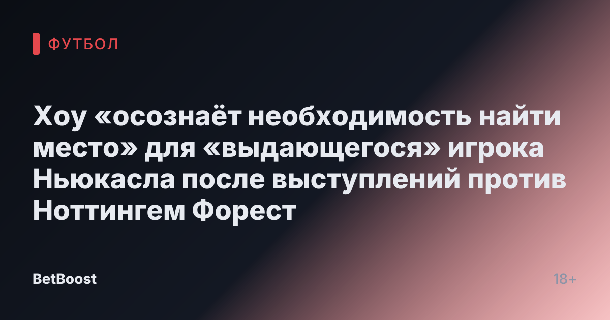 Хоу «осознаёт необходимость найти место» для «выдающегося» игрока Ньюкасла после выступлений против Ноттингем Форест