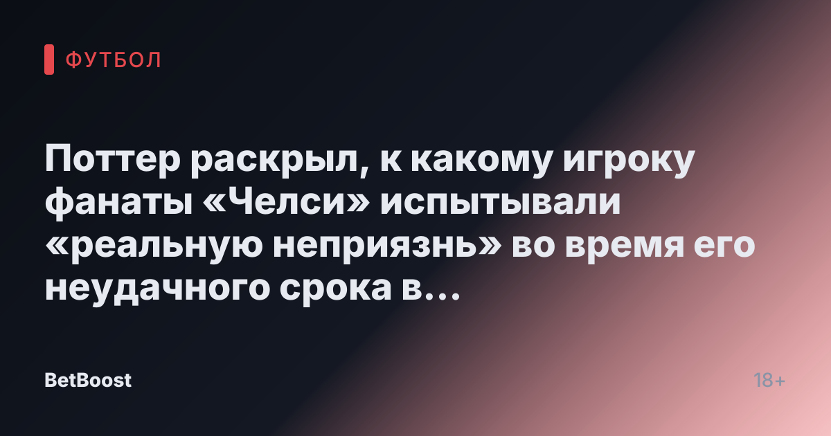 Поттер раскрыл, к какому игроку фанаты «Челси» испытывали «реальную неприязнь» во время его неудачного срока в должности менеджера