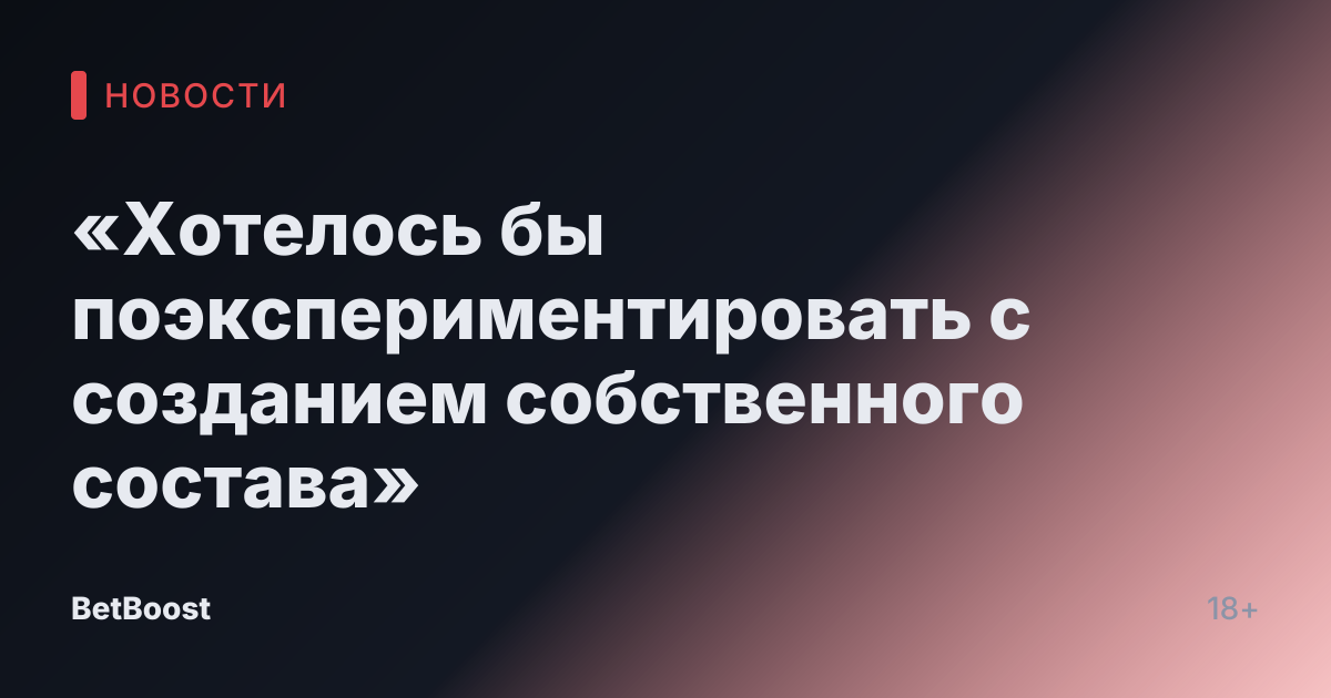 «Хотелось бы поэкспериментировать с созданием собственного состава»