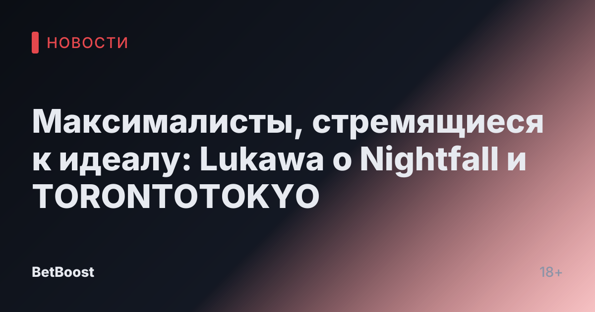 Максималисты, стремящиеся к идеалу: Lukawa о Nightfall и TORONTOTOKYO