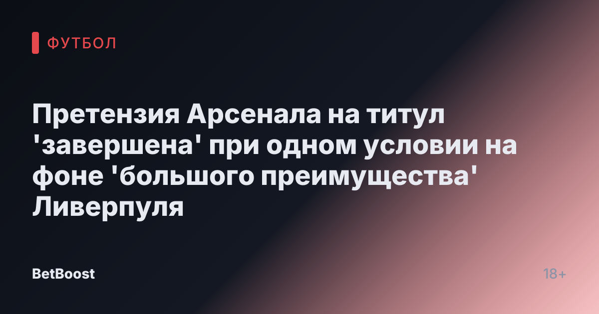 Претензия Арсенала на титул 'завершена' при одном условии на фоне 'большого преимущества' Ливерпуля