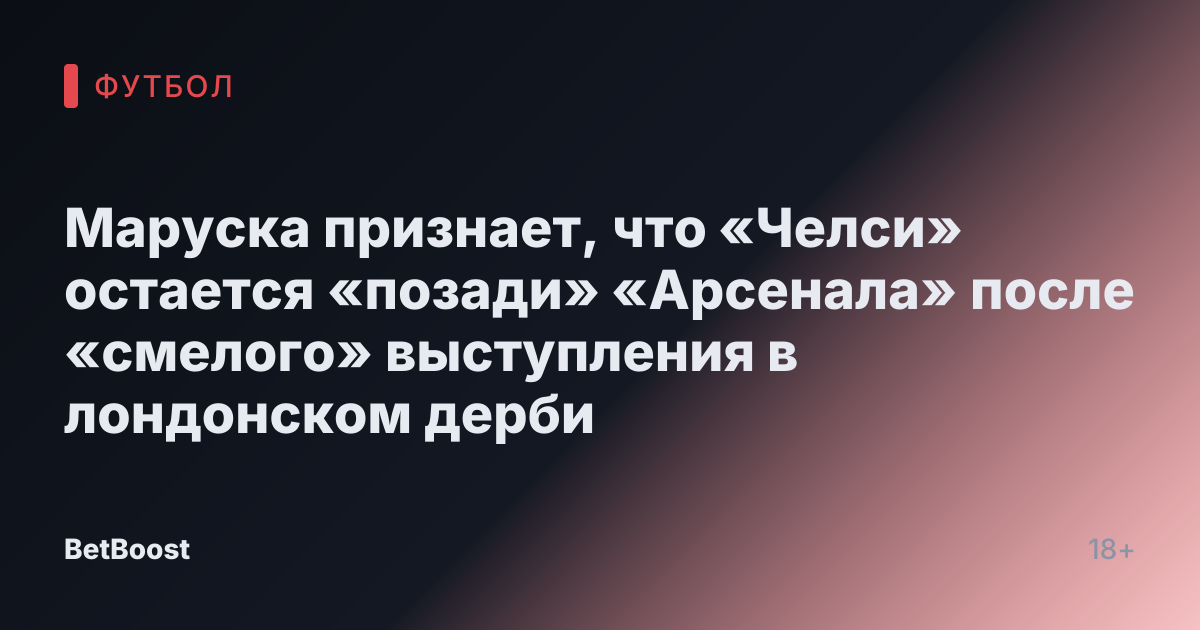 Маруска признает, что «Челси» остается «позади» «Арсенала» после «смелого» выступления в лондонском дерби