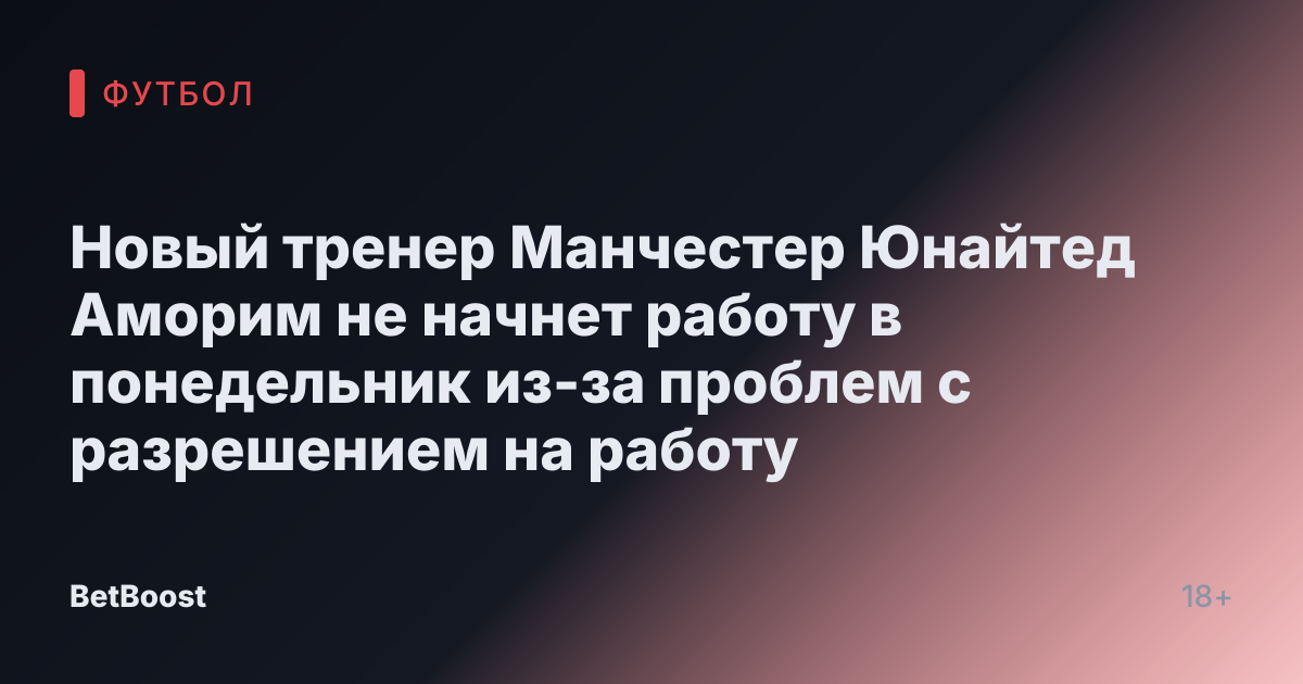Новый тренер Манчестер Юнайтед Аморим не начнет работу в понедельник из-за проблем с разрешением на работу