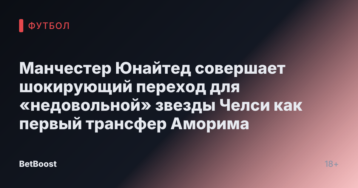 Манчестер Юнайтед совершает шокирующий переход для «недовольной» звезды Челси как первый трансфер Аморима