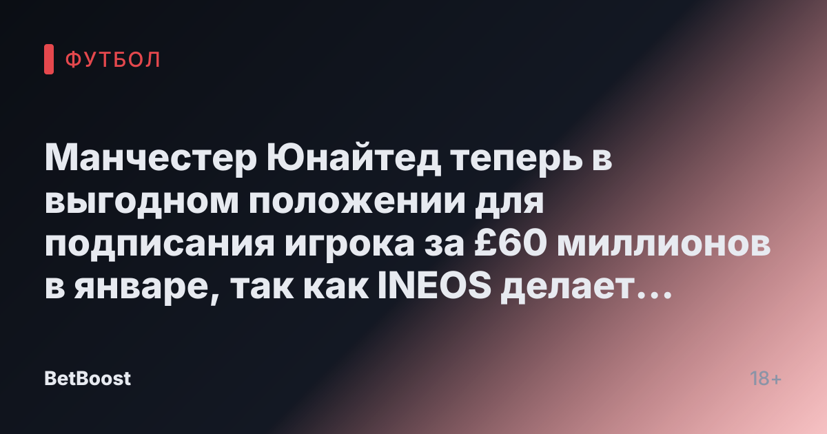 Манчестер Юнайтед теперь в выгодном положении для подписания игрока за £60 миллионов в январе, так как INEOS делает предложение по трансферу