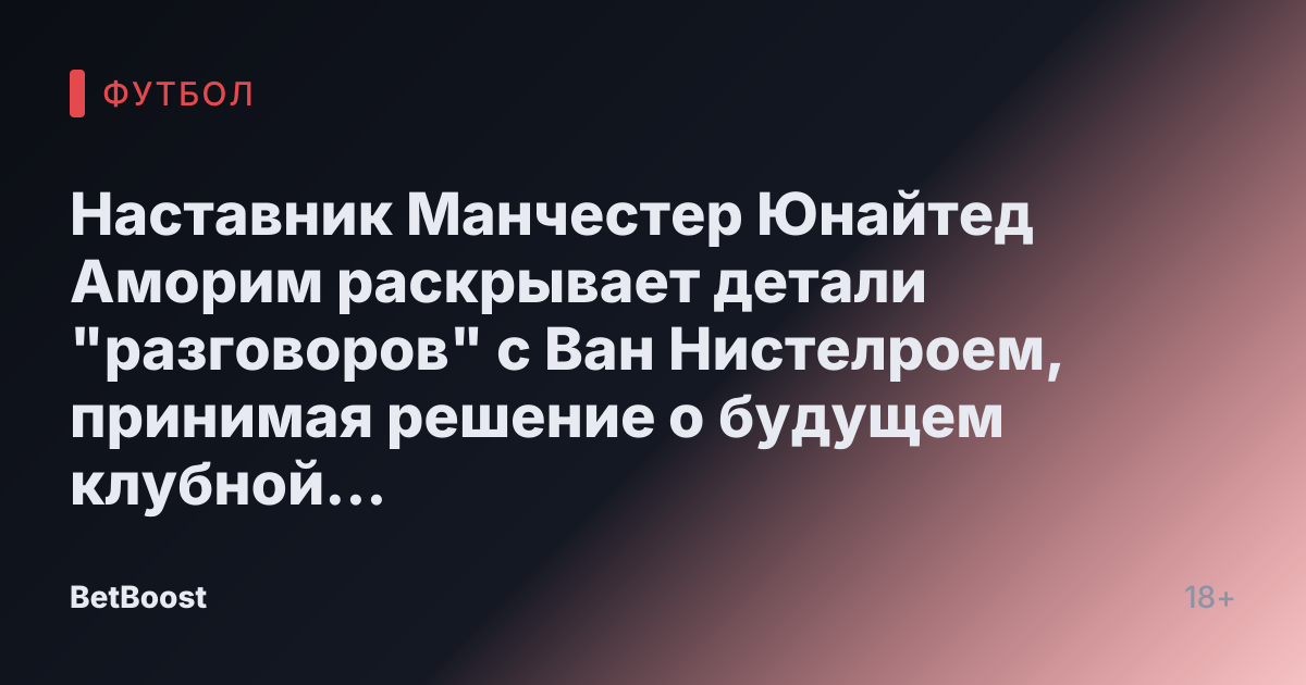 Наставник Манчестер Юнайтед Аморим раскрывает детали "разговоров" с Ван Нистелроем, принимая решение о будущем клубной "легенды"