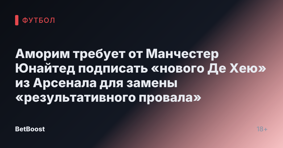 Аморим требует от Манчестер Юнайтед подписать «нового Де Хею» из Арсенала для замены «результативного провала»